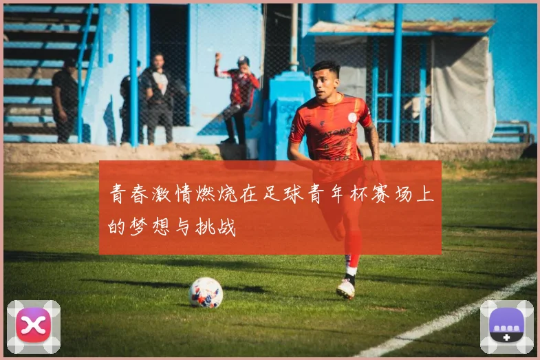 青春激情燃烧在足球青年杯赛场上的梦想与挑战